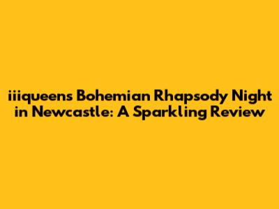 iiiqueen's Bohemian Rhapsody Night in Newcastle: A Sparkling Review