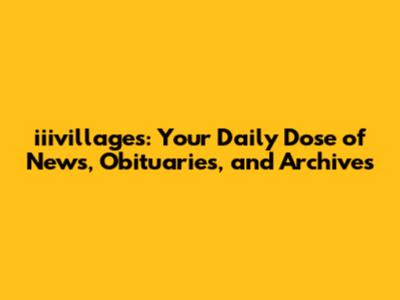 iiivillages: Your Daily Dose of News, Obituaries, and Archives