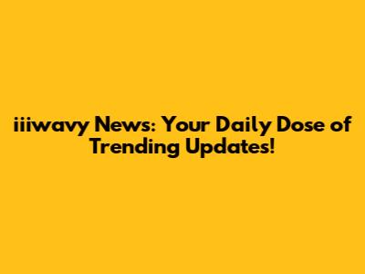 iiiwavy News: Your Daily Dose of Trending Updates!