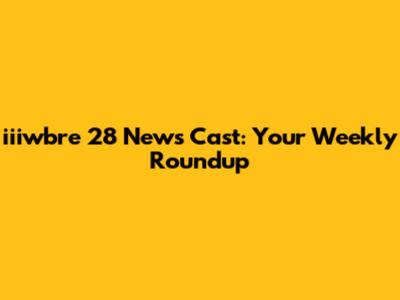 iiiwbre 28 News Cast: Your Weekly Roundup