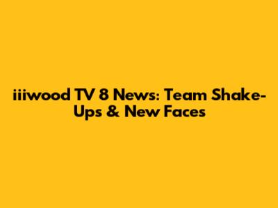 iiiwood TV 8 News: Team Shake-Ups & New Faces