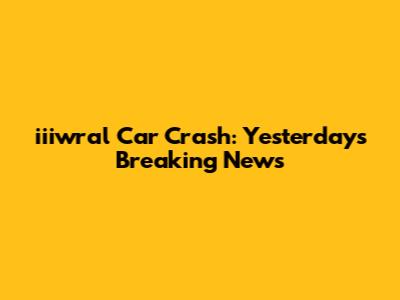 iiiwral Car Crash: Yesterday's Breaking News