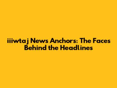 iiiwtaj News Anchors: The Faces Behind the Headlines