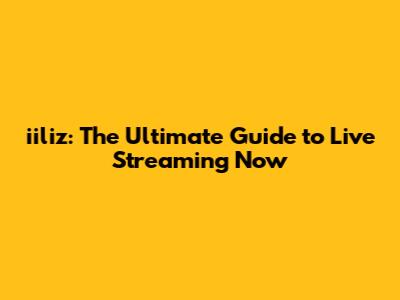 iiliz: The Ultimate Guide to Live Streaming Now