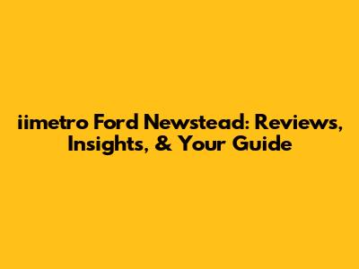 iimetro Ford Newstead: Reviews, Insights, & Your Guide