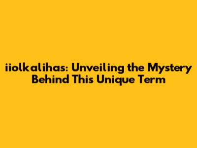 iiolkalihas: Unveiling the Mystery Behind This Unique Term