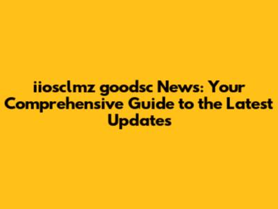 iiosclmz goodsc News: Your Comprehensive Guide to the Latest Updates