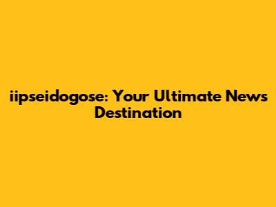 iipseidogose: Your Ultimate News Destination