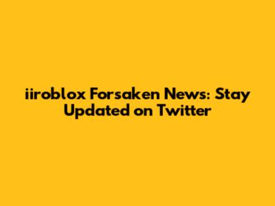 iiroblox Forsaken News: Stay Updated on Twitter