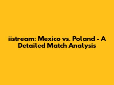 iistream: Mexico vs. Poland - A Detailed Match Analysis