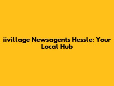 iivillage Newsagents Hessle: Your Local Hub