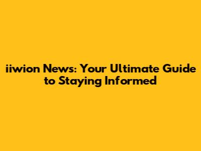 iiwion News: Your Ultimate Guide to Staying Informed
