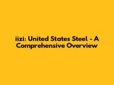 iizi: United States Steel - A Comprehensive Overview