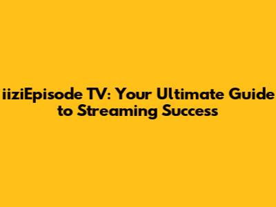 iiziEpisode TV: Your Ultimate Guide to Streaming Success
