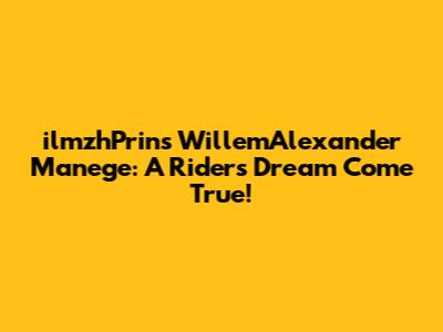 ilmzhPrins WillemAlexander Manege: A Rider's Dream Come True!