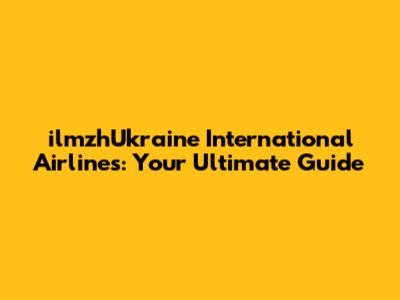 ilmzhUkraine International Airlines: Your Ultimate Guide