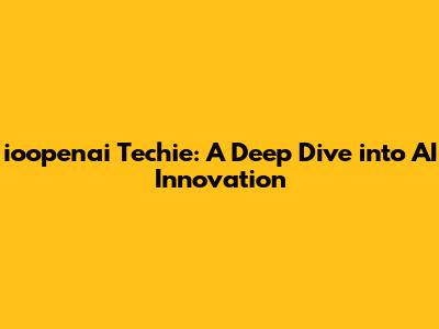 ioopenai Techie: A Deep Dive into AI Innovation