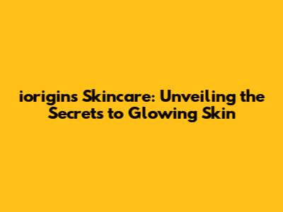 iorigins Skincare: Unveiling the Secrets to Glowing Skin