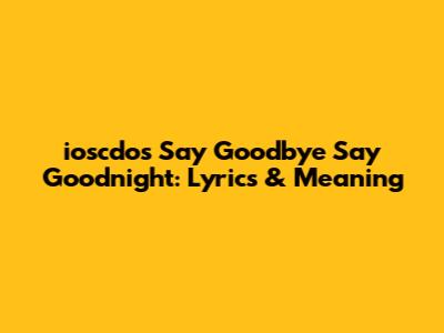 ioscdo's 'Say Goodbye Say Goodnight': Lyrics & Meaning