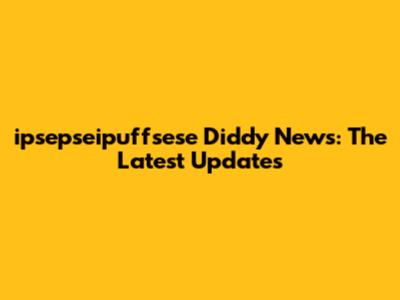ipsepseipuffsese Diddy News: The Latest Updates