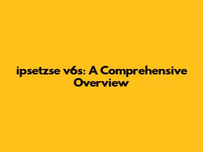 ipsetzse v6s: A Comprehensive Overview