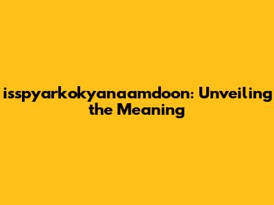 isspyarkokyanaamdoon: Unveiling the Meaning