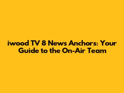 iwood TV 8 News Anchors: Your Guide to the On-Air Team
