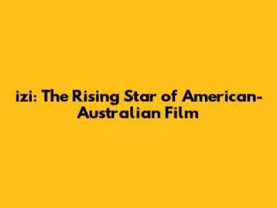 izi: The Rising Star of American-Australian Film