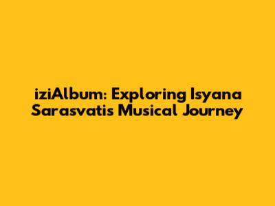 iziAlbum: Exploring Isyana Sarasvati's Musical Journey