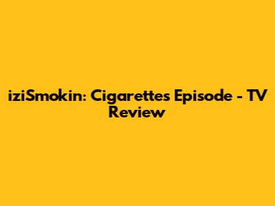 iziSmokin': Cigarettes Episode - TV Review