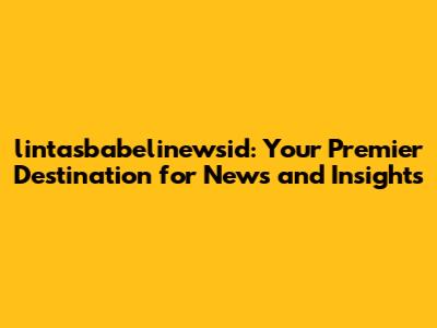 lintasbabelinewsid: Your Premier Destination for News and Insights
