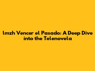 lmzh Vencer el Pasado: A Deep Dive into the Telenovela
