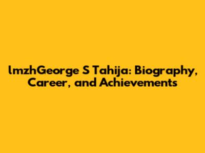 lmzhGeorge S Tahija: Biography, Career, and Achievements