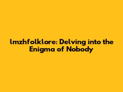 lmzhfolklore: Delving into the Enigma of 'Nobody'