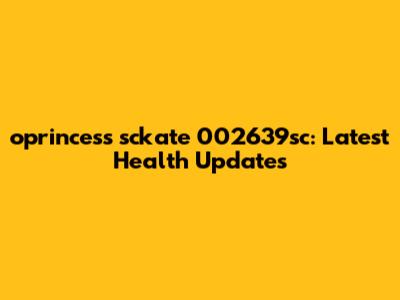 oprincess sckate 002639sc: Latest Health Updates