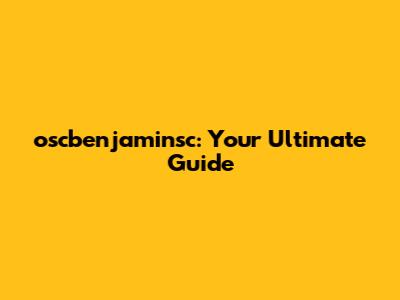 oscbenjaminsc: Your Ultimate Guide