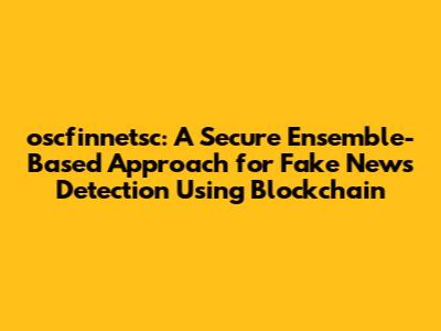 oscfinnetsc: A Secure Ensemble-Based Approach for Fake News Detection Using Blockchain