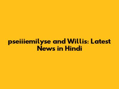 pseiiiemilyse and Willis: Latest News in Hindi