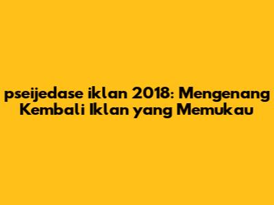 pseijedase iklan 2018: Mengenang Kembali Iklan yang Memukau
