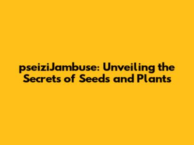 pseiziJambuse: Unveiling the Secrets of Seeds and Plants