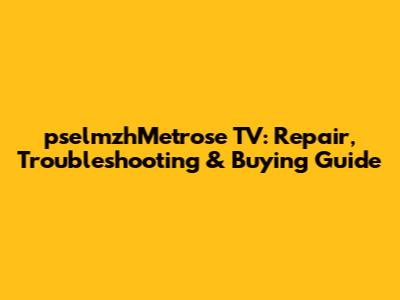 pselmzhMetrose TV: Repair, Troubleshooting & Buying Guide