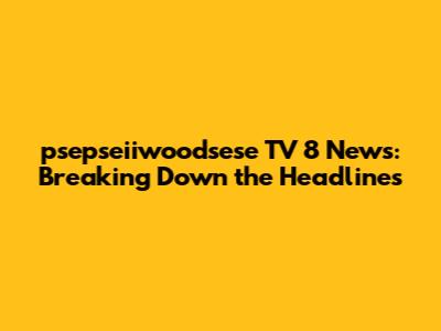 psepseiiwoodsese TV 8 News: Breaking Down the Headlines