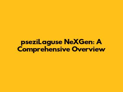 pseziLaguse NeXGen: A Comprehensive Overview