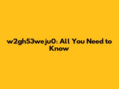w2gh53weju0: All You Need to Know