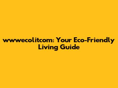 wwwecolitcom: Your Eco-Friendly Living Guide