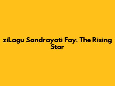 ziLagu Sandrayati Fay: The Rising Star