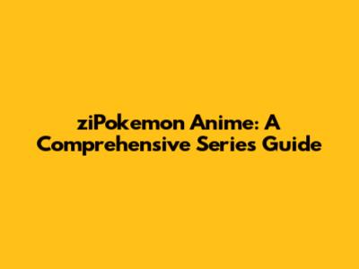ziPokemon Anime: A Comprehensive Series Guide